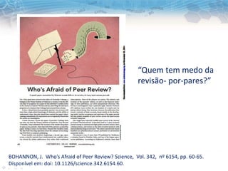 BOHANNON, J. Who’s Afraid of Peer Review? Science, Vol. 342, nº 6154, pp. 60-65.
Disponível em: doi: 10.1126/science.342.6154.60.
“Quem tem medo da
revisão- por-pares?”
 