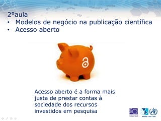 2°aula
• Modelos de negócio na publicação científica
• Acesso aberto
Acesso aberto é a forma mais
justa de prestar contas à
sociedade dos recursos
investidos em pesquisa
 