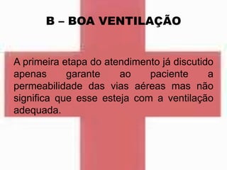 B – BOA VENTILAÇÃO
A primeira etapa do atendimento já discutido
apenas garante ao paciente a
permeabilidade das vias aéreas mas não
significa que esse esteja com a ventilação
adequada.
 