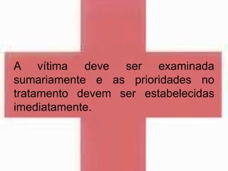 A vítima deve ser examinada
sumariamente e as prioridades no
tratamento devem ser estabelecidas
imediatamente.
 