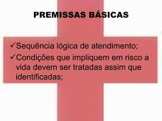 PREMISSAS BÁSICAS
Sequência lógica de atendimento;
Condições que impliquem em risco a
vida devem ser tratadas assim que
identificadas;
 