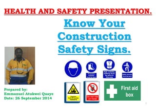 HEALTH AND SAFETY PRESENTATION.
Prepared by:
Emmanuel Atukwei Quaye
Date: 26 September 2014
Know Your
Construction
Safety Signs.
1
First aid
box
 