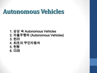 Autonomous Vehicles 1. 상상 속 Autonomous Vehicles 2. 자율주행차(Autonomous Vehicles) 3. 원리 4. 최초의 무인자동차 5. 현황 6. 미래 