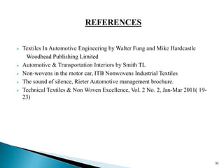 REFERENCES
 Textiles In Automotive Engineering by Walter Fung and Mike Hardcastle
Woodhead Publishing Limited
 Automotive & Transportation Interiors by Smith TL
 Non-wovens in the motor car, ITB Nonwovens Industrial Textiles
 The sound of silence, Rieter Automotive management brochure.
 Technical Textiles & Non Woven Excellence, Vol. 2 No. 2, Jan-Mar 2011( 19-
23)
32
 