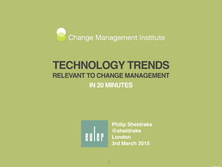 TECHNOLOGY TRENDS
RELEVANT TO CHANGE MANAGEMENT
IN 20 MINUTES
Philip Sheldrake
@sheldrake
London
3rd March 2015
1
 