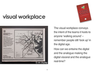 visual workplace
The visual workplace conveys
the intent of the teams it hosts to
anyone ‘walking around’ –
remember peopl...