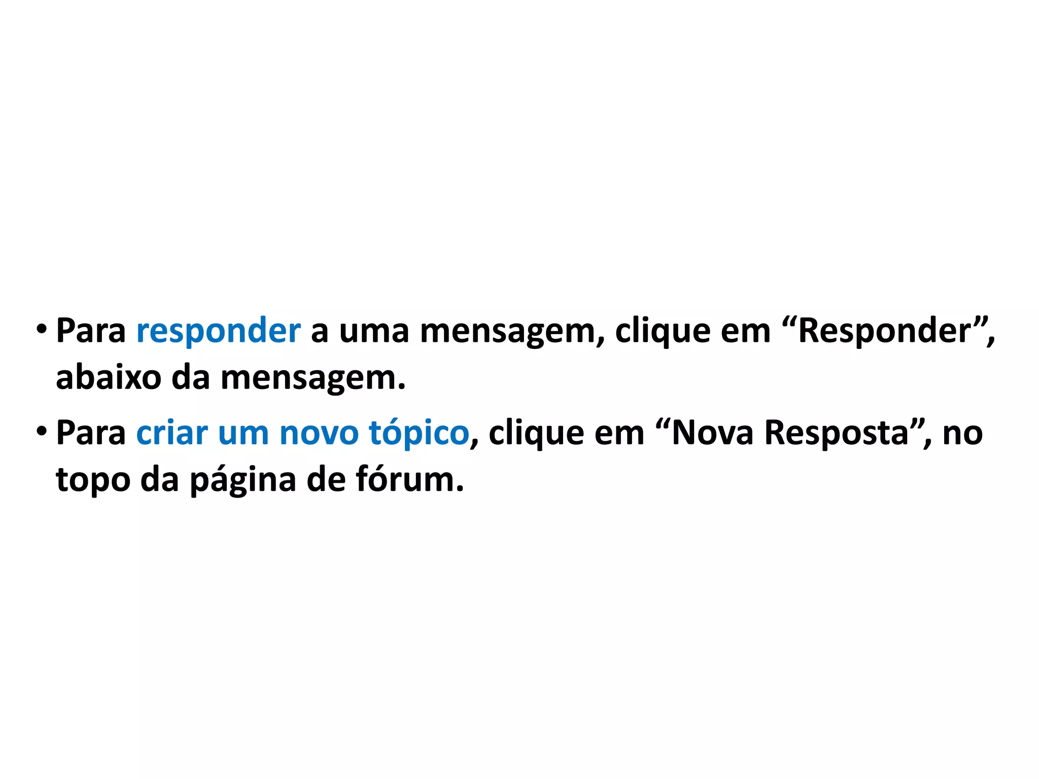 • Para responder a uma mensagem, clique em “Responder”,
abaixo da mensagem.
• Para criar um novo tópico, clique em “Nova Resposta”, no
topo da página de fórum.
 