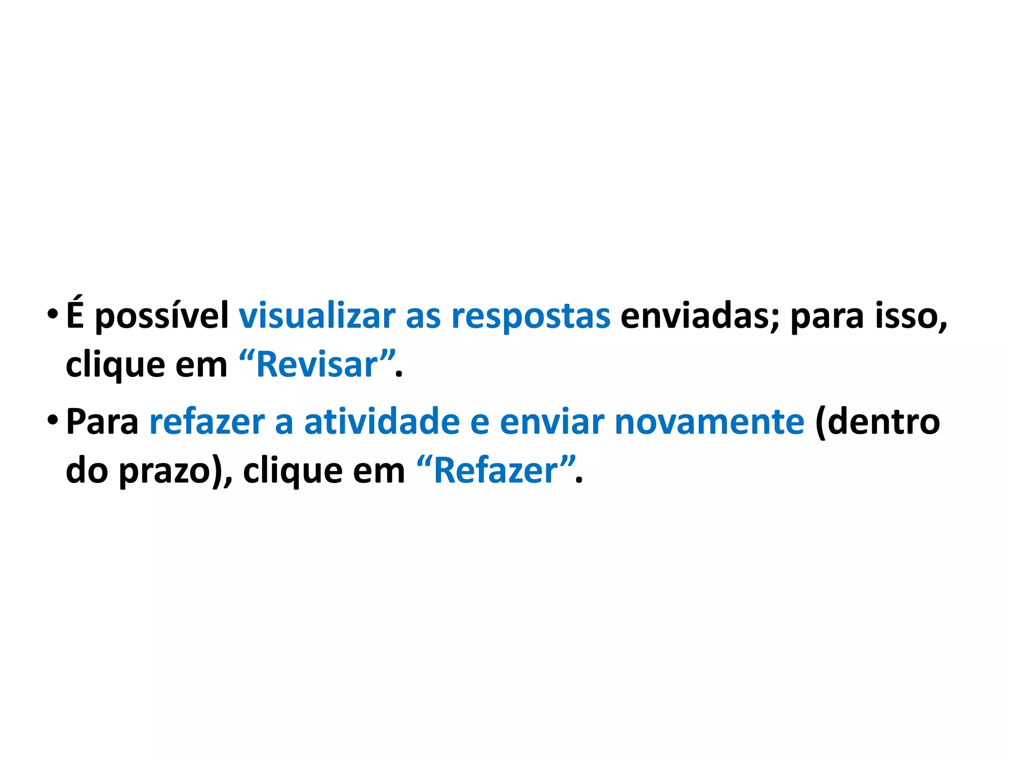 •É possível visualizar as respostas enviadas; para isso,
clique em “Revisar”.
•Para refazer a atividade e enviar novamente (dentro
do prazo), clique em “Refazer”.
 