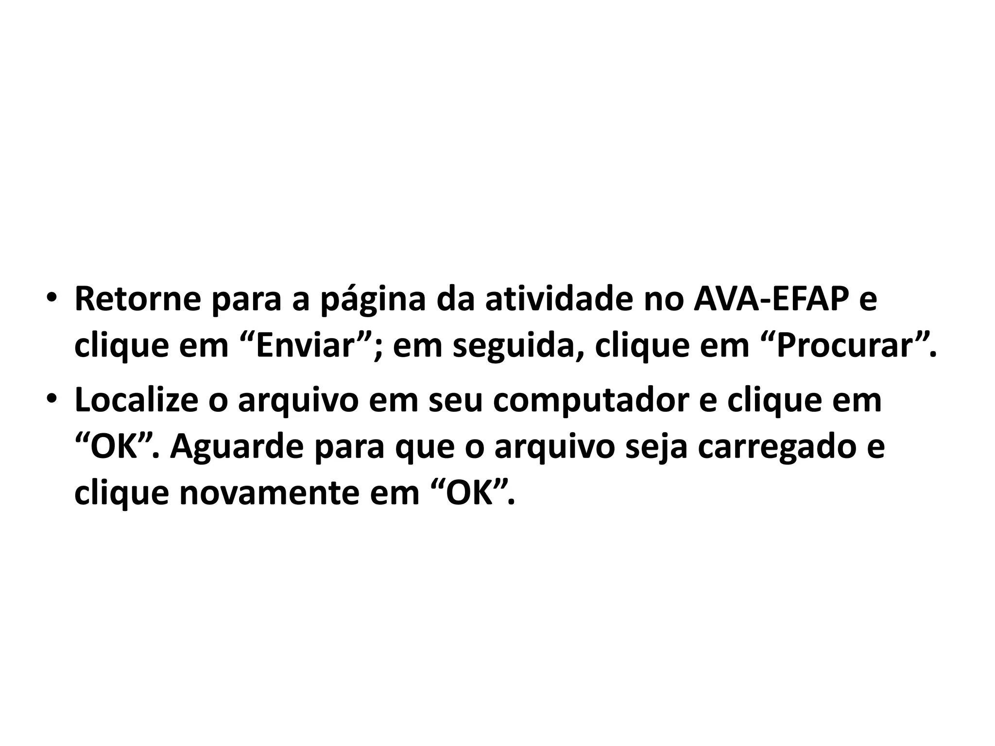• Retorne para a página da atividade no AVA-EFAP e
clique em “Enviar”; em seguida, clique em “Procurar”.
• Localize o arquivo em seu computador e clique em
“OK”. Aguarde para que o arquivo seja carregado e
clique novamente em “OK”.
 