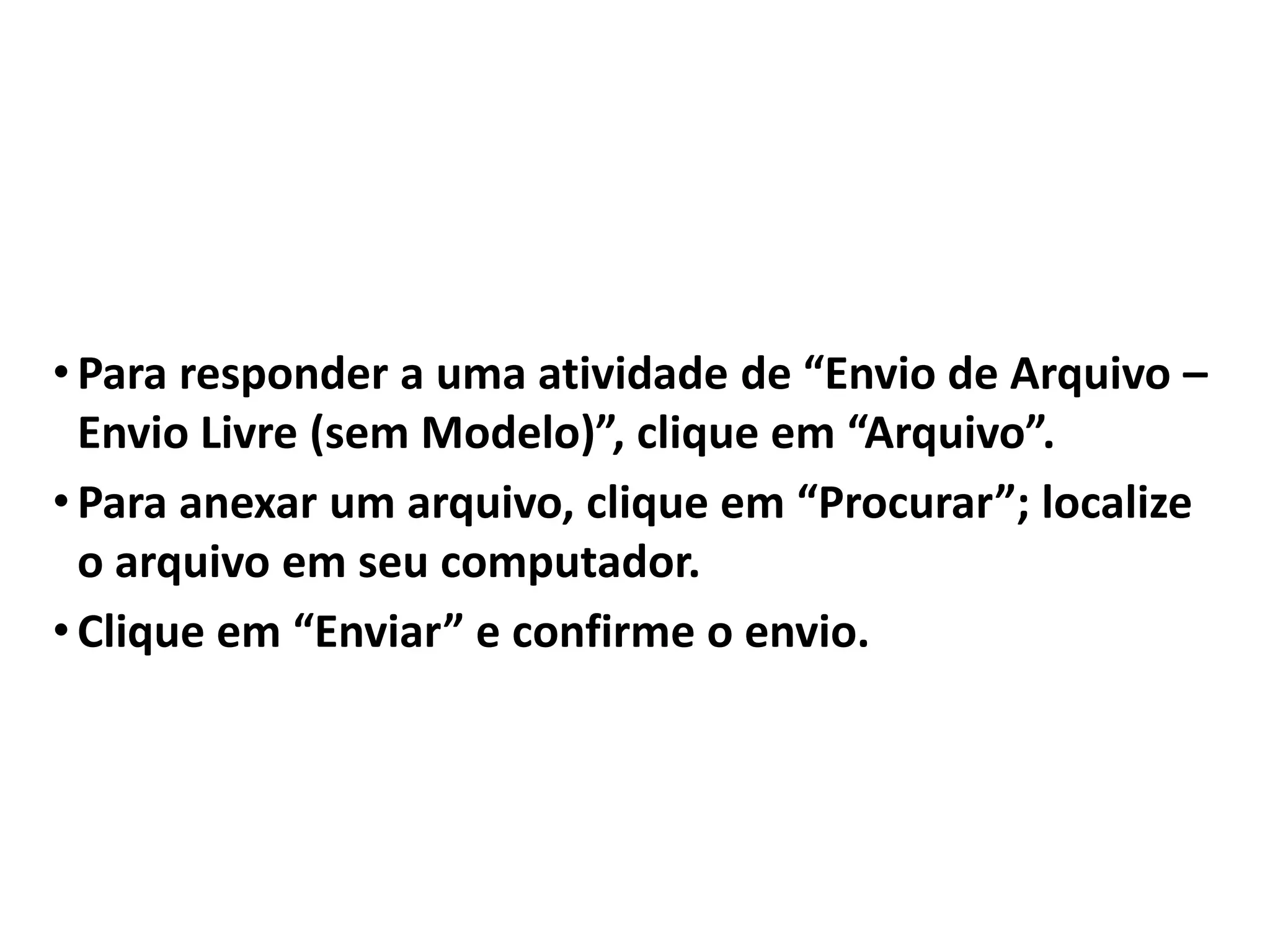 • Para responder a uma atividade de “Envio de Arquivo –
Envio Livre (sem Modelo)”, clique em “Arquivo”.
• Para anexar um arquivo, clique em “Procurar”; localize
o arquivo em seu computador.
• Clique em “Enviar” e confirme o envio.
 