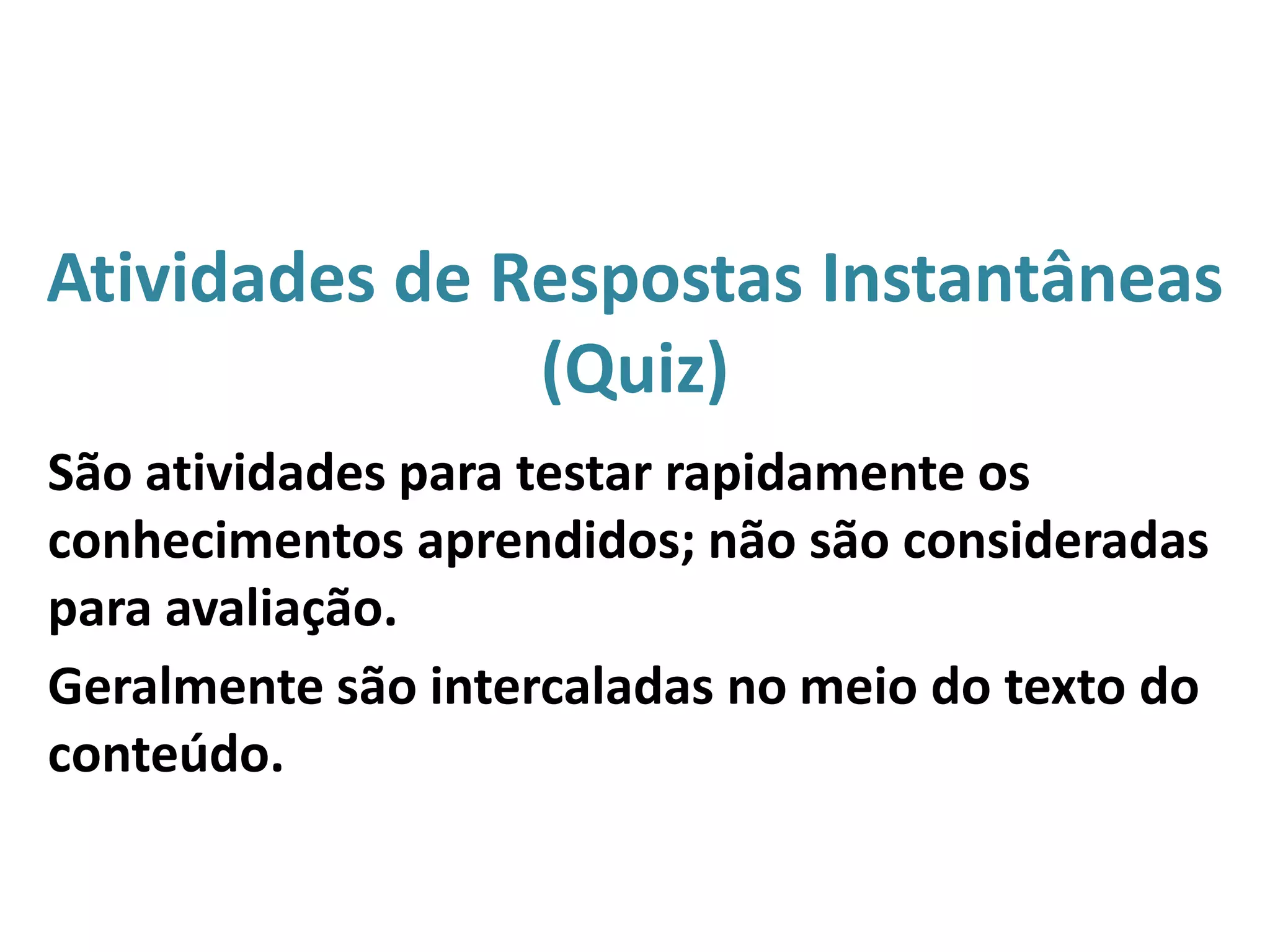 Atividades de Respostas Instantâneas
(Quiz)
São atividades para testar rapidamente os
conhecimentos aprendidos; não são consideradas
para avaliação.
Geralmente são intercaladas no meio do texto do
conteúdo.
 