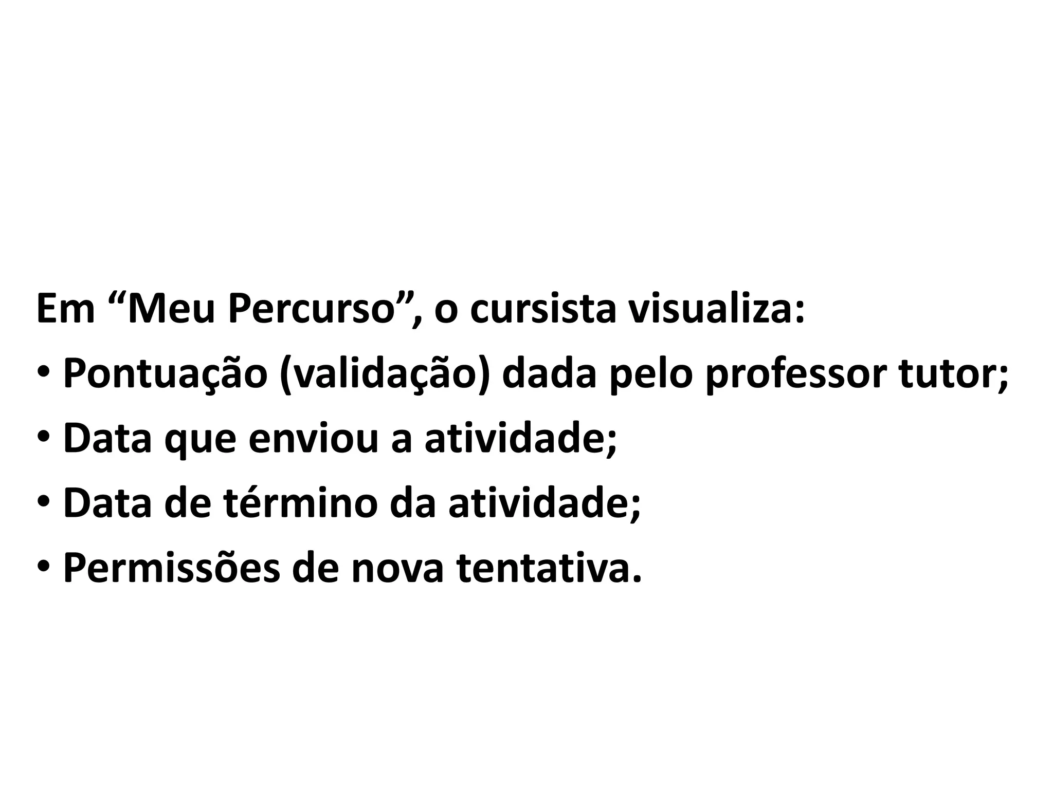 Em “Meu Percurso”, o cursista visualiza:
• Pontuação (validação) dada pelo professor tutor;
• Data que enviou a atividade;
• Data de término da atividade;
• Permissões de nova tentativa.
 