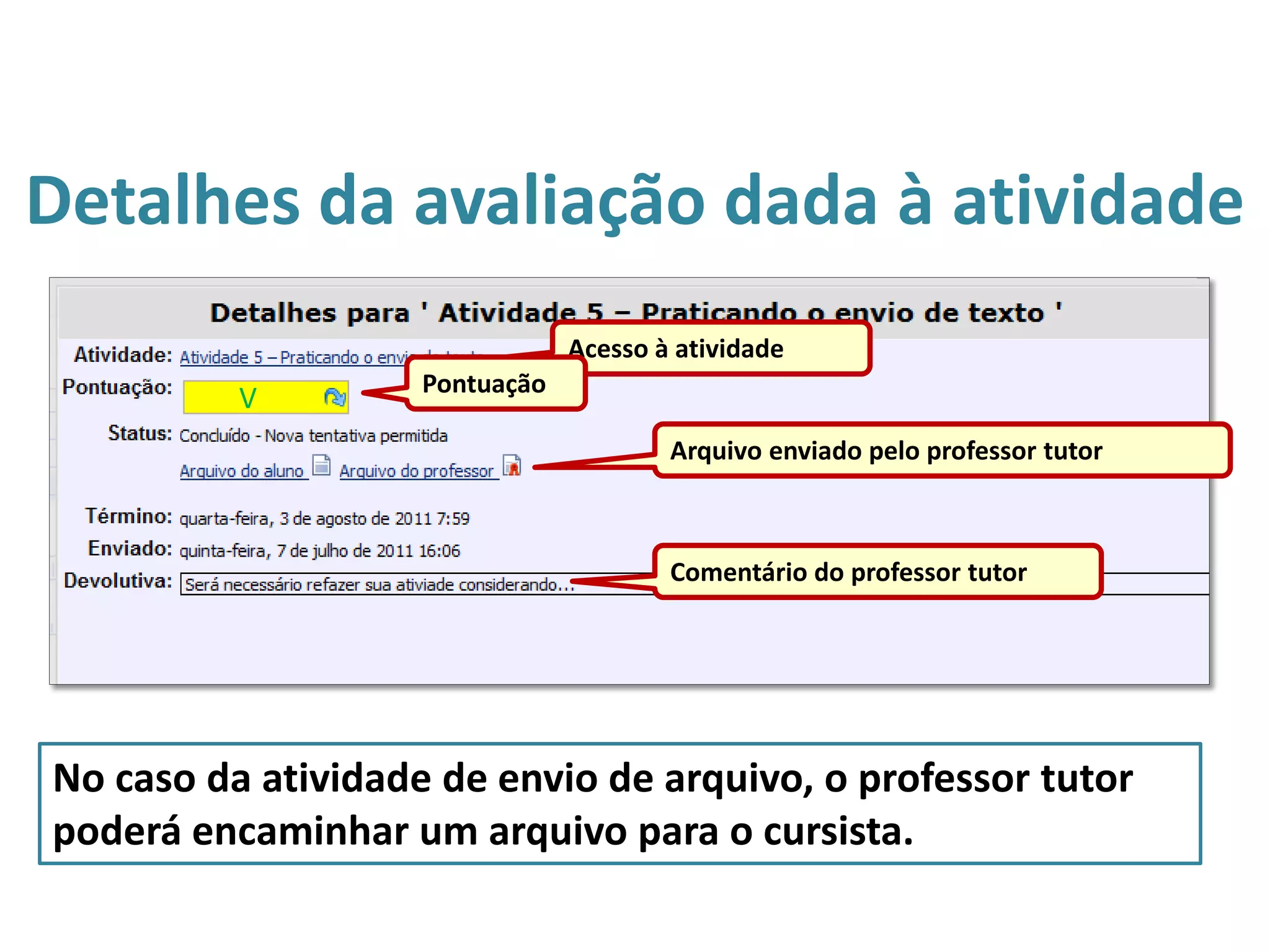 Detalhes da avaliação dada à atividade
Acesso à atividade
Pontuação
Arquivo enviado pelo professor tutor
Comentário do professor tutor
No caso da atividade de envio de arquivo, o professor tutor
poderá encaminhar um arquivo para o cursista.
V
 