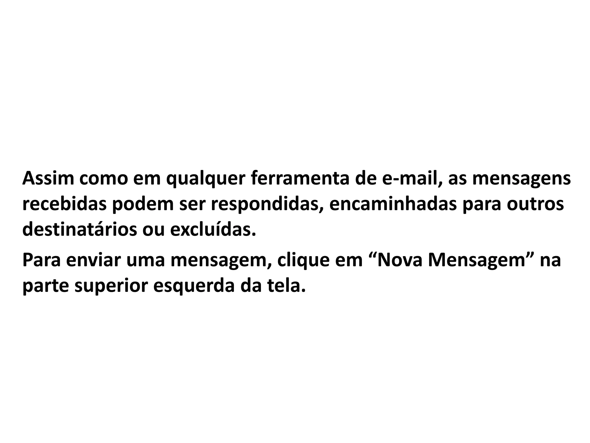 Assim como em qualquer ferramenta de e-mail, as mensagens
recebidas podem ser respondidas, encaminhadas para outros
destinatários ou excluídas.
Para enviar uma mensagem, clique em “Nova Mensagem” na
parte superior esquerda da tela.
 