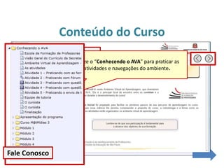 Conteúdo do Curso
Conteúdo do Curso
Documentos importantes
Utilize o “Conhecendo o AVA” para praticar as
atividades e navegações do ambiente.
Fale Conosco
 