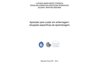 LUCIANA MARA MONTI FONSECA
ROSALINA APARECIDA PARTEZANI RODRIGUES
SILVANA MARTINS MISHIMA
Aprender para cuidar em enfermagem:
situações específicas de aprendizagem
Ribeirão Preto/SP – 2015
 