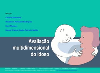Autoras:
Luciana Kusumota
Rosalina A Partezani Rodrigues
Sueli Marques
Suzele Cristina Coelho Fabrício-Wehbe
KUSUMOTA, L.; RODRIGUES, R. A. P.; MARQUES, S.; FABRÍCIO-WEHBE , S. C. C. Avaliação multidimensional do idoso. In: FONSECA, L. M. M.; RODRIGUES, R. A. P.; MISHIMA, S. M.
Aprender para cuidar em enfermagem: situações específicas de aprendizagem . Ribeirão Preto: USP/EERP, 2015. Disponível em: <http:// www.eerp.usp.br/ebooks/aprenderparacuidar/
 