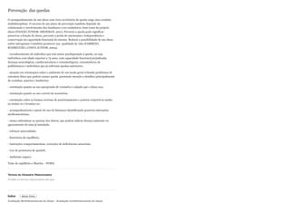 Prevenção das quedas
O acompanhamento de um idoso com risco ou história de queda exige uma conduta
multidisciplinar. O sucesso de um plano de prevenção também depende da
colaboração e envolvimento dos familiares e/ou cuidadores, bem como do próprio
idoso (PAIXÃO JUNIOR; HECKMAN, 2011). Prevenir a queda pode significar
preservar a função do idoso, prevenir a perda de autonomia e independência e
conservação da capacidade funcional do mesmo. Reduzir a possibilidade de um idoso
sofrer iatrogenias é também promover sua qualidade de vida (FABRÍCIO,
RODRIGUES e COSTA JUNIOR, 2004).
- reconhecimento do indivíduo que tem maior predisposição à queda, ou seja
indivíduos com idade superior a 75 anos, com capacidade funcional prejudicada,
doenças neurológicas, cardiovasculares e reumatológicas, consumidores de
polifármacos e indivíduos que já sofreram quedas anteriores;
- atuação em orientações sobre o ambiente de um modo geral evitando problemas de
estrutura física que podem causar queda, prestando atenção a detalhes principalmente
de cozinhas, quartos e banheiros;
- orientação quanto ao uso apropriado de vestuário e calçado que o idoso usa;
- orientação quanto ao uso correto de acessórios;
- orientação sobre as formas corretas de posicionamento e postura corporal ao andar,
ao sentar-se e levantar-se;
- acompanhamento e ajuste do uso de fármacos identificando possíveis interações
medicamentosas;
- nunca subestimar as queixas dos idosos, que podem indicar doença eminente ou
agravamento de uma já instalada;
- reforçar autocuidado;
- Exercícios de equilíbrio;
- Instruções comportamentais, correções de deficiências sensoriais;
- Uso de protetores de quadril;
- Ambiente seguro;
Teste de equilíbrio e Marcha – POMA
Termos do Glossário Relacionados
Índice
Avaliação Multidimensional do idoso - Avaliação multidimensional do idoso
Arraste os termos relacionados até aqui
Buscar Termo
 