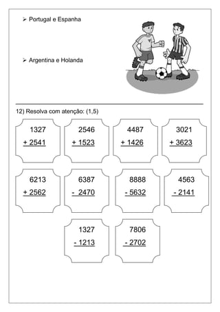  Portugal e Espanha




   Argentina e Holanda




_________________________________________________________
12) Resolva com atenção: (1,5)


     1327             2546        4487          3021
  + 2541            + 1523       + 1426       + 3623




     6213             6387         8888          4563
  + 2562            - 2470        - 5632        - 2141




                      1327         7806
                     - 1213       - 2702
 