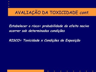 AVALIAÇÃO DA TOXICIDADE cont.
Estabelecer o risco= probabilidade do efeito nocivo
ocorrer sob determinadas condições
RISCO= Toxicidade x Condições de Exposição

 