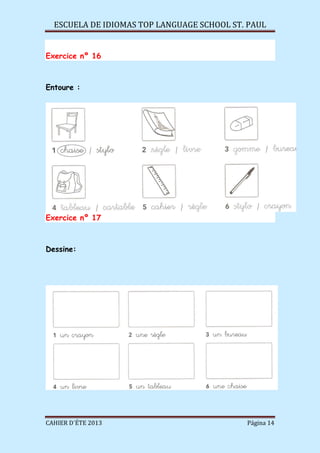 ESCUELA DE IDIOMAS TOP LANGUAGE SCHOOL ST. PAUL
CAHIER D´ÉTE 2013 Página 14
Exercice nº 16
Entoure :
Exercice nº 17
Dessine:
 