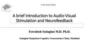 A brief Introduction to Audio-Visual
Stimulation and Neurofeedback
Fereshteh Sedaghat M.D. Ph.D.
Sedaghat Outpatient Cognitive Neuroscience Clinic, Mashhad
In the name of God
 
