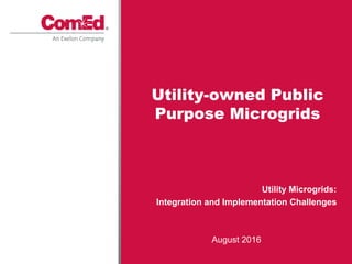 Utility Microgrids:
Integration and Implementation Challenges
Utility-owned Public
Purpose Microgrids
August 2016
 