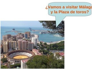 ¿Vamos a visitar Málaga
  y la Plaza de toros?
 