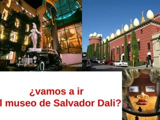 ¿vamos a ir
l museo de Salvador Dali?
 