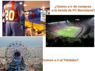 ¿Vamos a ir de compras
      a la tienda de FC Barcelona?




¿Vamos a ir al Tibidabo?
 