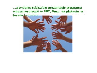 …a w domu robisz/cie prezentację programu
waszej wycieczki w PPT, Prezi, na plakacie, w
formie teatralnej
 