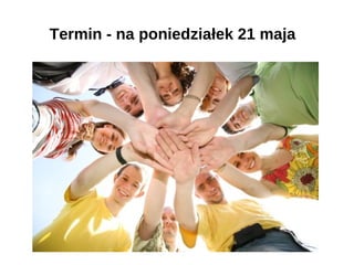 Termin - na poniedziałek 21 maja
 