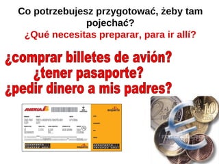 Co potrzebujesz przygotować, żeby tam
              pojechać?
 ¿Qué necesitas preparar, para ir allí?
 