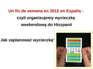 Un fin de semana en 2012 en España -
       czyli organizujemy wycieczkę
         weekendową do Hiszpanii


Jak zaplanować wycieczkę?
 