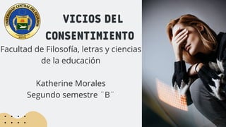 VICIOS DEL
CONSENTIMIENTO
Facultad de Filosofía, letras y ciencias
de la educación
Katherine Morales
Segundo semestre ¨B¨
 