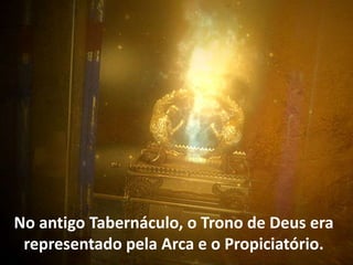 No antigo Tabernáculo, o Trono de Deus era
representado pela Arca e o Propiciatório.
 
