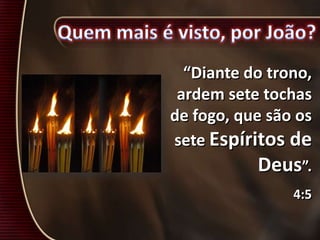 “Diante do trono,
ardem sete tochas
de fogo, que são os
sete Espíritos de
Deus”.
4:5
 