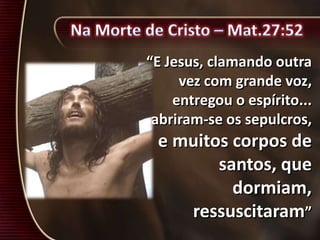 “E Jesus, clamando outra
vez com grande voz,
entregou o espírito...
abriram-se os sepulcros,
e muitos corpos de
santos, que
dormiam,
ressuscitaram”
 