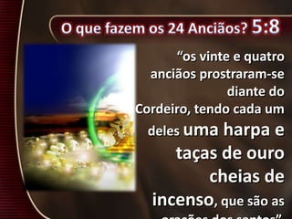 “os vinte e quatro
anciãos prostraram-se
diante do
Cordeiro, tendo cada um
deles uma harpa e
taças de ouro
cheias de
incenso, que são as
 