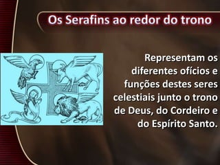 Representam os
diferentes ofícios e
funções destes seres
celestiais junto o trono
de Deus, do Cordeiro e
do Espírito Santo.
 