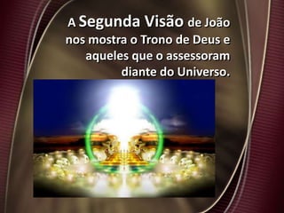 A Segunda Visão de João
nos mostra o Trono de Deus e
aqueles que o assessoram
diante do Universo.
 