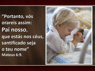 “Portanto, vós
orareis assim:
Pai nosso,
que estás nos céus,
santificado seja
o teu nome”
Mateus 6:9.
 