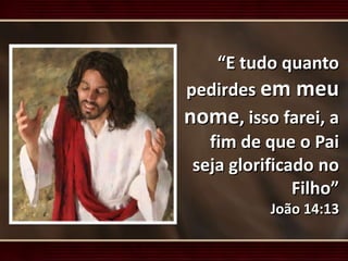 “E tudo quanto
pedirdes em meu
nome, isso farei, a
fim de que o Pai
seja glorificado no
Filho”
João 14:13
 