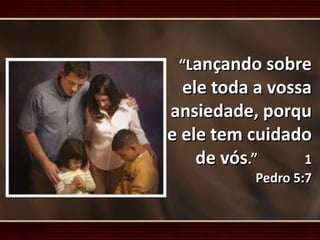 “Lançando sobre
ele toda a vossa
ansiedade, porqu
e ele tem cuidado
de vós.” 1
Pedro 5:7
 