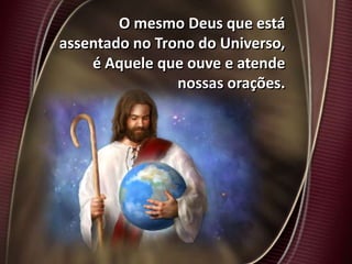 O mesmo Deus que está
assentado no Trono do Universo,
é Aquele que ouve e atende
nossas orações.
 