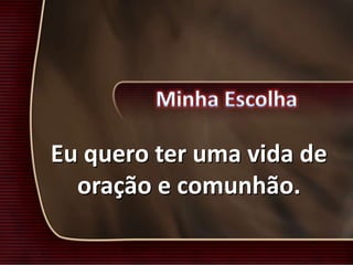 Eu quero ter uma vida de
oração e comunhão.
 