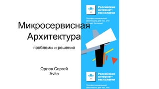Микросервисная
Архитектура
проблемы и решения
Орлов Сергей
Avito
 