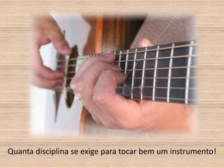 Quanta disciplina se exige para tocar bem um instrumento!
 