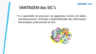 VANTAGEM dos SIC´s
• É a capacidade de processar um gigantesco número de dados
simultaneamente, tornando a disponibilização das informações
demandadas, praticamente on-line.
26
 