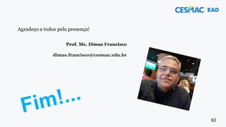 62
Agradeço a todos pela presença!
Prof. Me. Dimas Francisco
dimas.francisco@cesmac.edu.br
 